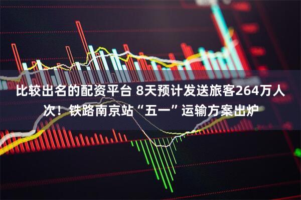 比较出名的配资平台 8天预计发送旅客264万人次！铁路南京站“五一”运输方案出炉